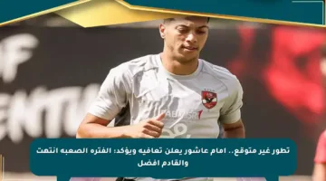 تطور غير متوقع.. إمام عاشور يعلن تعافيه ويؤكد: الفترة الصعبة انتهت والقادم أفضل